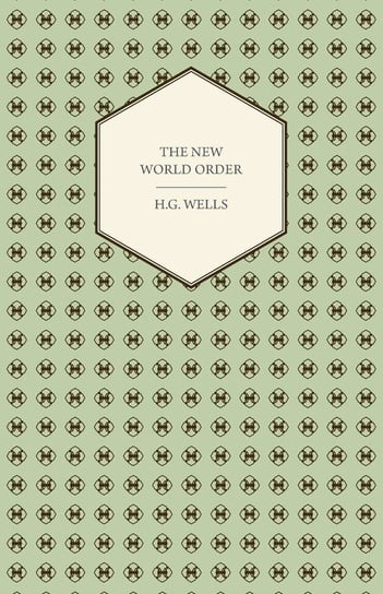 The New World Order - Whether it is Attainable, How it can be Attained, and What Sort of World a World at Peace Will Have to Be Wells Herbert George