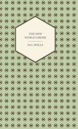 The New World Order - Whether it is Attainable, How it can be Attained, and What Sort of World a World at Peace Will Have to Be Wells H. G.