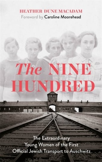 The Nine Hundred. The Extraordinary Young Women of the First Official Jewish Transport to Auschwitz Macadam Heather Dune, Moorehead Caroline