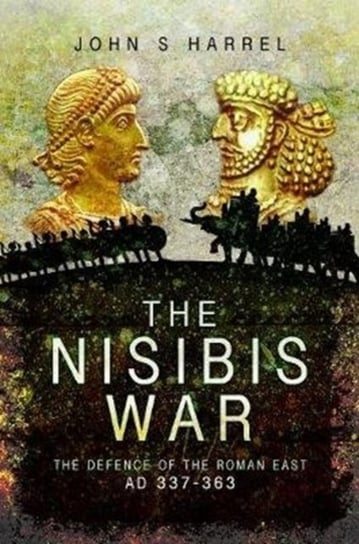 The Nisibis War: The Defence of the Roman East, AD 337-363 John S. Harrel
