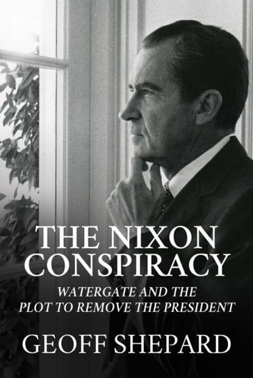 The Nixon Conspiracy. Watergate and the Plot to Remove the President Shepard Geoff