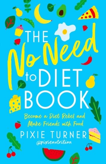 The No Need To Diet Book: Become a Diet Rebel and Make Friends with Food Pixie Turner