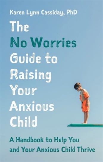 The No Worries Guide to Raising Your Anxious Child Karen Lynn Cassiday