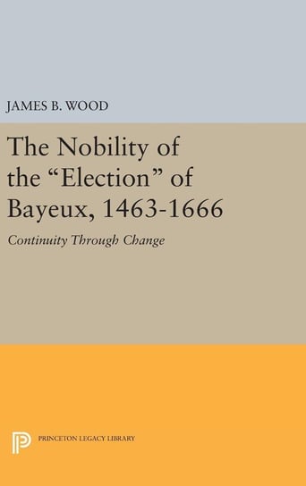 The Nobility of the Election of Bayeux, 1463-1666 Wood James B.