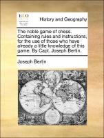 The noble game of chess. Containing rules and instructions, for the use of those who have already a little knowledge of this game. By Capt. Joseph Bertin. Bertin Joseph