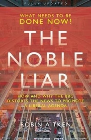 The Noble Liar: How and why the BBC distorts the news to promote a liberal agenda Robin Aitken