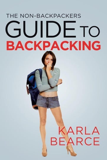 The Non-Backpackers Guide to Backpacking Bearce Karla
