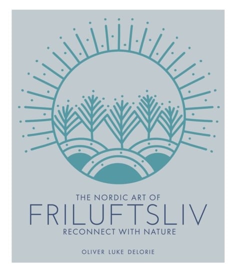 The Nordic Art of Friluftsliv: Reconnect with Nature Delorie Oliver Luke