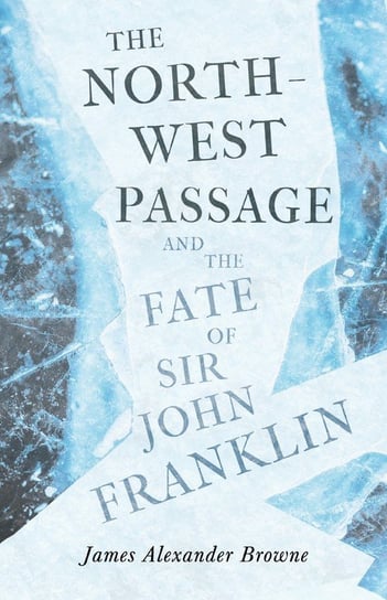 The North-West Passage and the Fate of Sir John Franklin Browne James Alexander