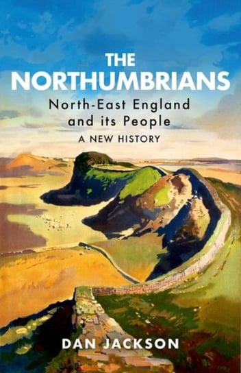 The Northumbrians: North-East England and Its People: A New History Dan Jackson