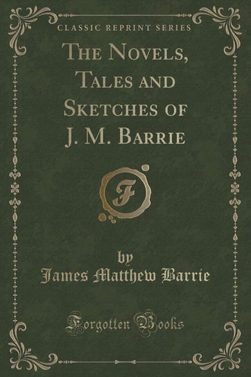 The Novels, Tales and Sketches of J. M. Barrie (Classic Reprint) Barrie James Matthew