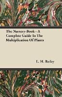The Nursery-Book - A Complete Guide To The Multiplication Of Plants Bailey L. H.