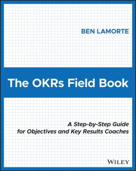 The OKRs Field Book: A Step-by-Step Guide for Objectives and Key Results Coaches Ben Lamorte