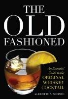 The Old Fashioned: An Essential Guide to the Original Whiskey Cocktail Schmid Albert W. A.