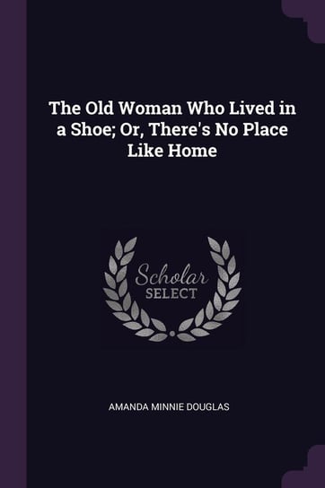 The Old Woman Who Lived in a Shoe; Or, There's No Place Like Home Douglas Amanda Minnie