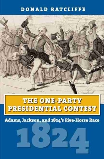 The One-Party Presidential Contest: Adams, Jackson, and 1824s Five-Horse Race Donald Ratcliffe