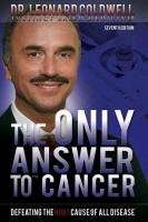 The Only Answer to Cancer. Defeating the Root Cause of All Disease Coldwell Leonard
