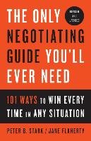 The Only Negotiating Guide You'll Ever Need, Revised and Updated: 101 Ways to Win Every Time in Any Situation Stark Peter B., Jane Flaherty