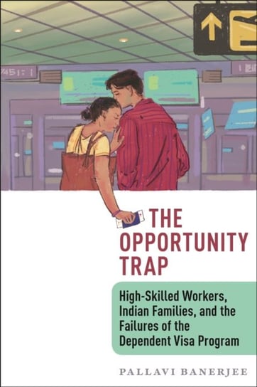 The Opportunity Trap. High-Skilled Workers, Indian Families, and the Failures of the Dependent Visa Pallavi Banerjee