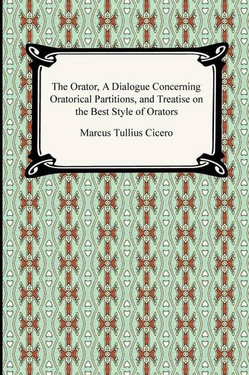 The Orator, A Dialogue Concerning Oratorical Partitions, and Treatise on the Best Style of Orators Cicero Marcus Tullius