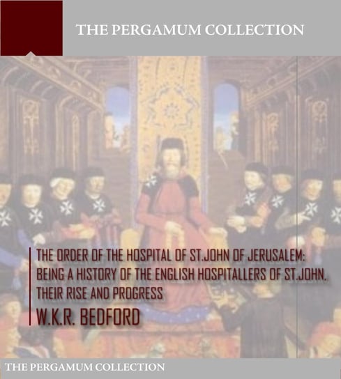 The Order of the Hospital of St. John of Jerusalem: Being a History of the English Hospitallers of St. John, Their Rise and Progress W.K.R. Bedford