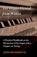 The Organ Viewed from Within - A Practical Handbook on the Mechanism of the Organ with a Chapter on Tuning John Broadhouse