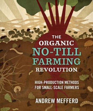The Organic No-Till Farming Revolution: High-Production Methods for Small-Scale Farmers Mefferd Andrew