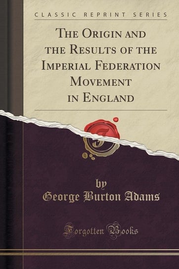 The Origin and the Results of the Imperial Federation Movement in England (Classic Reprint) Adams George Burton