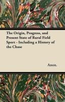 The Origin, Progress, and Present State of Rural Field Sport - Including a History of the Chase Anon., Anon
