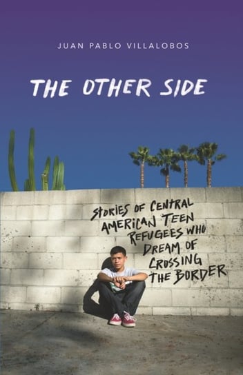 The Other Side: Stories of Central American Teen Refugees Who Dream of Crossing the Border Juan Pablo Villalobos