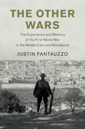 The Other Wars: The Experience and Memory of the First World War in the Middle East and Macedonia Justin Fantauzzo