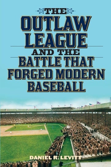 The Outlaw League and the Battle That Forged Modern Baseball Levitt Daniel R.