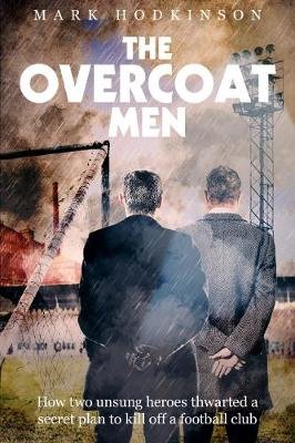 The Overcoat Men: How Two Unsung Heroes Thwarted a Secret Plan to Kill Off a Football Club Hodkinson Mark