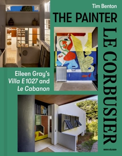 The Painter Le Corbusier: Eileen Gray's Villa E 1027 and Le Cabanon Benton Tim