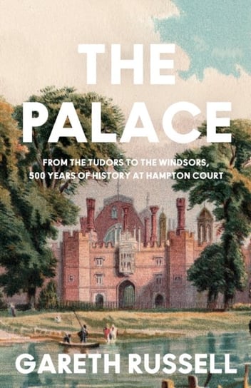 The Palace: From the Tudors to the Windsors, 500 Years of History at Hampton Court by Gareth Russell