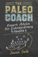 The Paleo Coach: Expert Advice for Extraordinary Health, Sustainable Fat Loss, and an Incredible Body Seib Jason