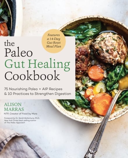 The Paleo Gut Healing Cookbook 75 Nourishing Paleo + AIP Recipes & 10 Practices to Strengthen Diges Alison Marras