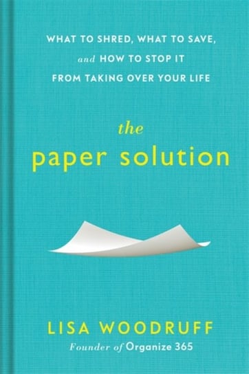 The Paper Solution: What to Shred, What to Save, and How to Stop It From Taking Over Your Life Lisa Woodruff