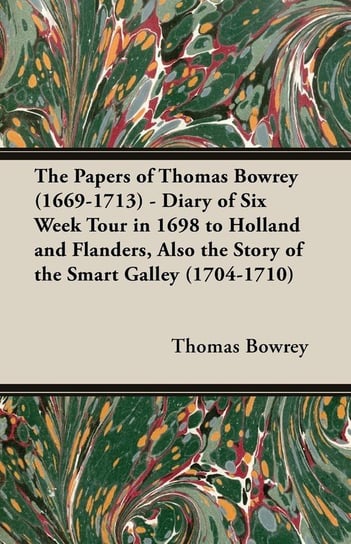 The Papers of Thomas Bowrey (1669-1713) - Diary of Six Week Tour in 1698 to Holland and Flanders, Also the Story of the Smart Galley (1704-1710) Bowrey Thomas