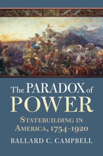 The Paradox of Power: Statebuilding in America, 1754-1920 Ballard C. Campbell