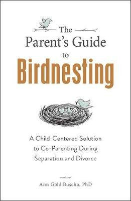 The Parent's Guide to Birdnesting: A Child-Centered Solution to Co-Parenting During Separation and Divorce Ann Gold Buscho