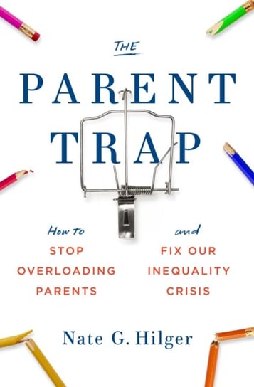 The Parent Trap: How to Stop Overloading Parents and Fix Our Inequality Crisis Nate G. Hilger