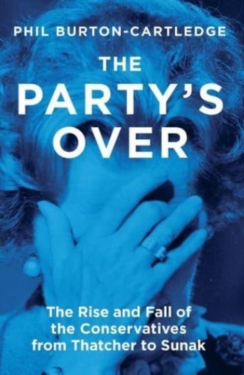 The Party's Over: The Rise and Fall of the Conservatives from Thatcher to Sunak Phil Burton-Cartledge