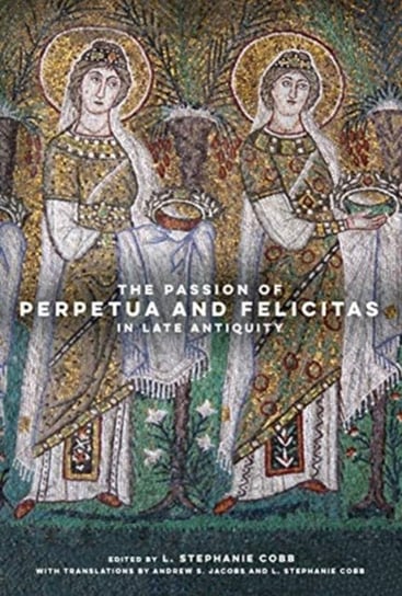 The Passion of Perpetua and Felicitas in Late Antiquity Opracowanie zbiorowe