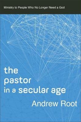 The Pastor in a Secular Age: Ministry to People Who No Longer Need a God Root Andrew