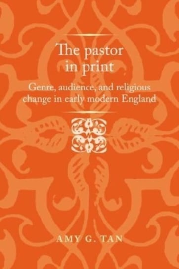 The Pastor in Print Genre, Audience, and Religious Change in Early Modern England Amy G. Tan