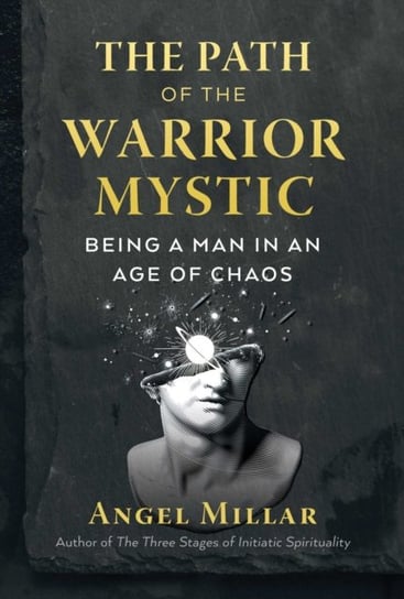 The Path of the Warrior-Mystic: Being a Man in an Age of Chaos Millar Angel