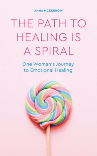The Path to Healing is a Spiral: One woman's journey to emotional healing Anna McKerrow