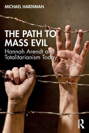 The Path to Mass Evil: Hannah Arendt and Totalitarianism Today Michael Hardiman