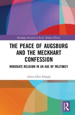 The Peace of Augsburg and the Meckhart Confession: Moderate Religion in an Age of Militancy Adam Glen Hough